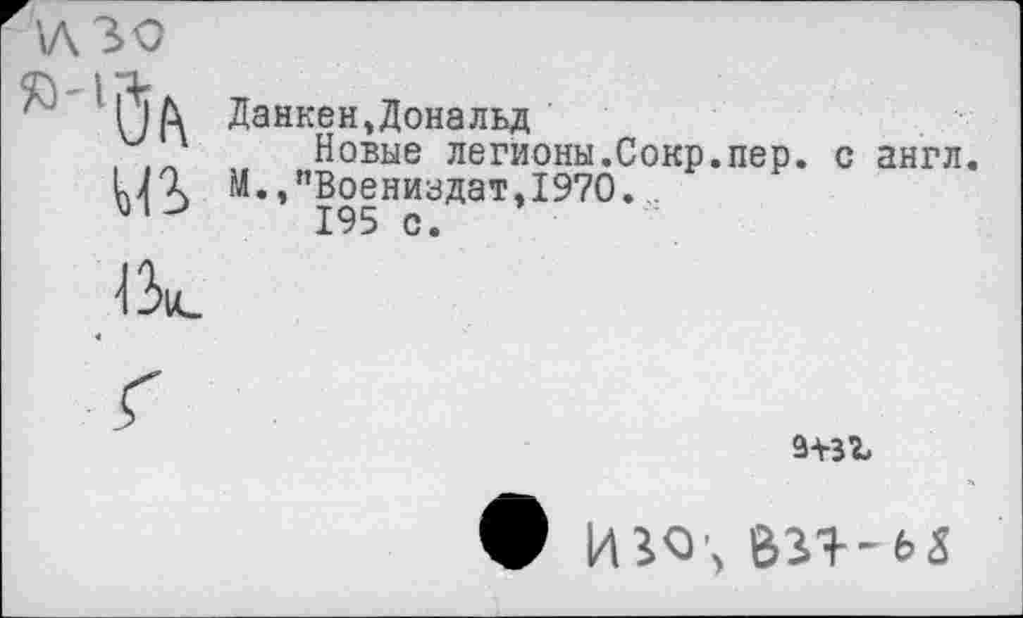 ﻿'Л 30
М2>
Данкен,Дональд
Новые легионы.Сокр.пер. с англ. М.,”Воениадат,1970. .
195 с.

